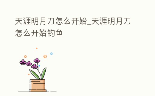 天涯明月刀怎么開始_天涯明月刀怎么開始釣魚