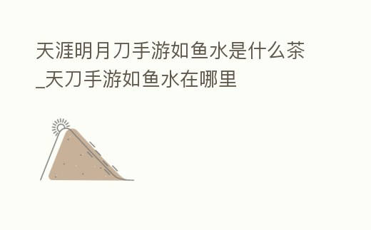 天涯明月刀手游如魚水是什么茶_天刀手游如魚水在哪里