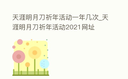 天涯明月刀祈年活動一年幾次_天涯明月刀祈年活動2021網(wǎng)址