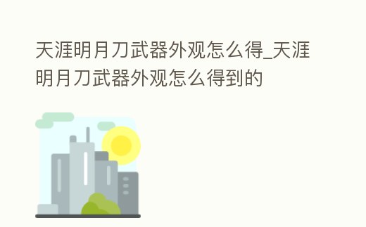 天涯明月刀武器外觀怎么得_天涯明月刀武器外觀怎么得到的