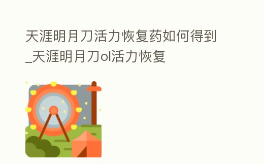 天涯明月刀活力恢復藥如何得到_天涯明月刀ol活力恢復