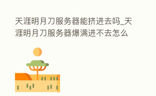 天涯明月刀服務器能擠進去嗎_天涯明月刀服務器爆滿進不去怎么辦