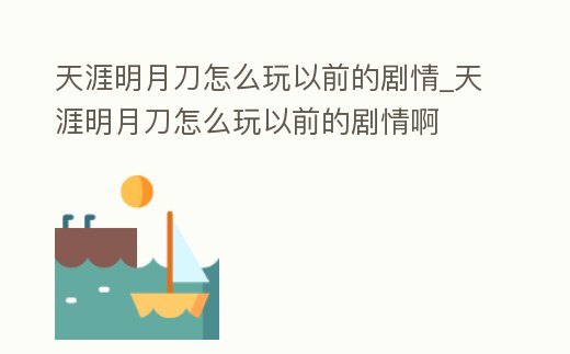 天涯明月刀怎么玩以前的劇情_天涯明月刀怎么玩以前的劇情啊