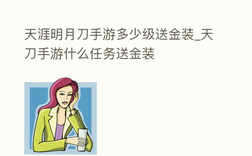 天涯明月刀手游多少級送金裝_天刀手游什么任務送金裝