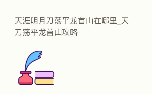 天涯明月刀蕩平龍首山在哪里_天刀蕩平龍首山攻略
