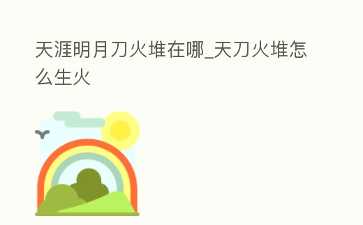天涯明月刀火堆在哪_天刀火堆怎么生火