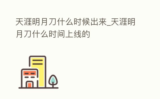 天涯明月刀什么時候出來_天涯明月刀什么時間上線的