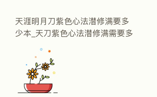 天涯明月刀紫色心法潛修滿要多少本_天刀紫色心法潛修滿需要多少潛修值