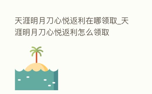 天涯明月刀心悅返利在哪領取_天涯明月刀心悅返利怎么領取