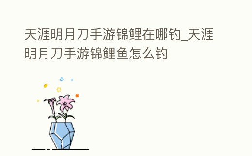 天涯明月刀手游錦鯉在哪釣_天涯明月刀手游錦鯉魚怎么釣