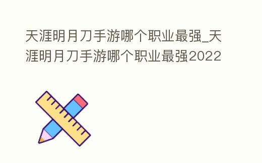 天涯明月刀手游哪個職業最強_天涯明月刀手游哪個職業最強2022