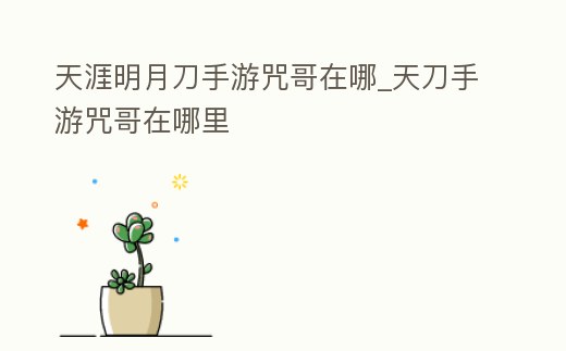 天涯明月刀手游咒哥在哪_天刀手游咒哥在哪里