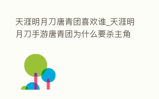 天涯明月刀唐青團喜歡誰_天涯明月刀手游唐青團為什么要殺主角
