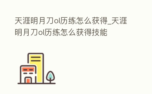 天涯明月刀ol歷練怎么獲得_天涯明月刀ol歷練怎么獲得技能