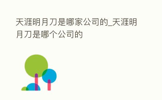 天涯明月刀是哪家公司的_天涯明月刀是哪個公司的