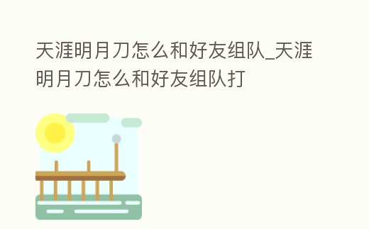 天涯明月刀怎么和好友組隊_天涯明月刀怎么和好友組隊打