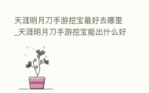 天涯明月刀手游挖寶最好去哪里_天涯明月刀手游挖寶能出什么好東西