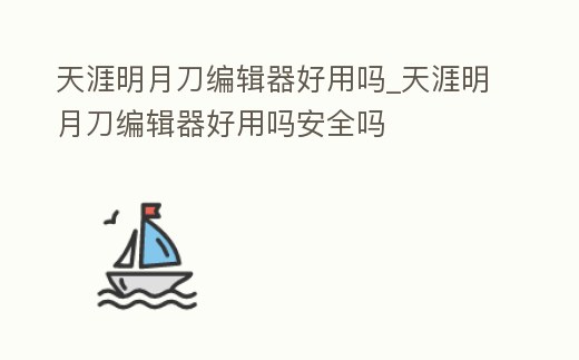 天涯明月刀編輯器好用嗎_天涯明月刀編輯器好用嗎安全嗎
