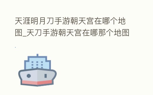 天涯明月刀手游朝天宮在哪個地圖_天刀手游朝天宮在哪那個地圖