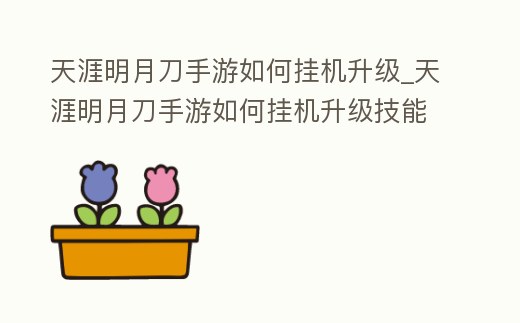 天涯明月刀手游如何掛機升級_天涯明月刀手游如何掛機升級技能