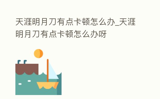 天涯明月刀有點卡頓怎么辦_天涯明月刀有點卡頓怎么辦呀