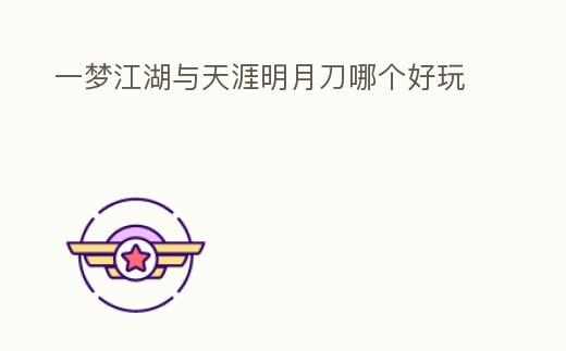 一夢(mèng)江湖與天涯明月刀哪個(gè)好玩