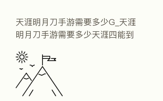 天涯明月刀手游需要多少G_天涯明月刀手游需要多少天涯四能到霞千色