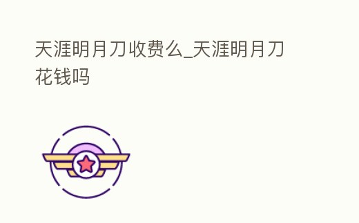 天涯明月刀收費么_天涯明月刀 花錢嗎