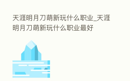 天涯明月刀萌新玩什么職業(yè)_天涯明月刀萌新玩什么職業(yè)最好