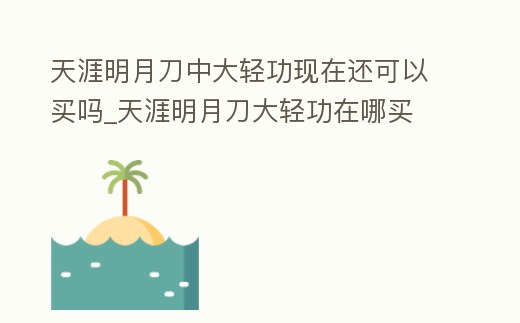 天涯明月刀中大輕功現在還可以買嗎_天涯明月刀大輕功在哪買