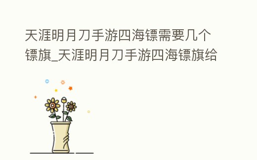 天涯明月刀手游四海鏢需要幾個鏢旗_天涯明月刀手游四海鏢旗給什么