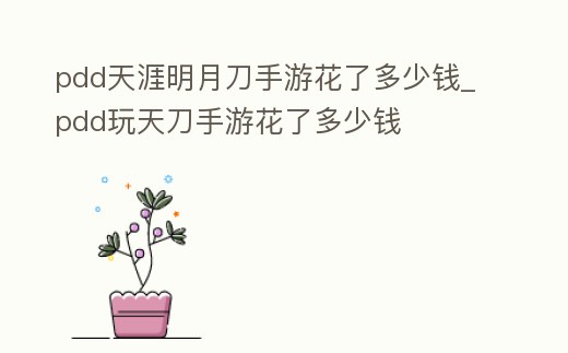 pdd天涯明月刀手游花了多少錢_pdd玩天刀手游花了多少錢