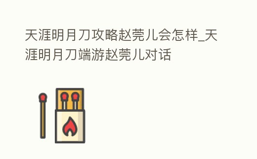 天涯明月刀攻略趙莞兒會怎樣_天涯明月刀端游趙莞兒對話
