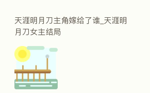 天涯明月刀主角嫁給了誰_天涯明月刀女主結局