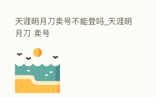 天涯明月刀賣號(hào)不能登嗎_天涯明月刀 賣號(hào)