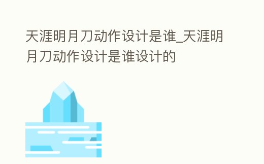 天涯明月刀動作設計是誰_天涯明月刀動作設計是誰設計的