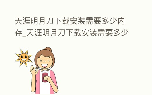 天涯明月刀下載安裝需要多少內存_天涯明月刀下載安裝需要多少內存空間