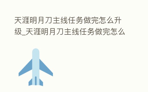 天涯明月刀主線任務做完怎么升級_天涯明月刀主線任務做完怎么升級的