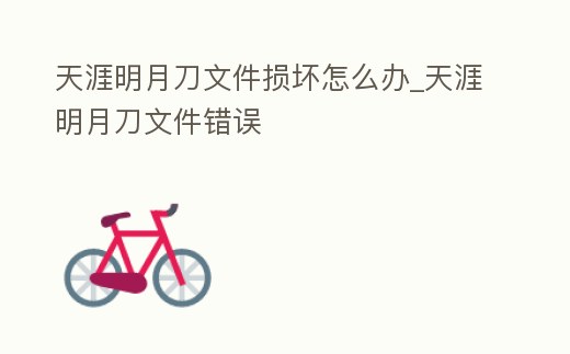 天涯明月刀文件損壞怎么辦_天涯明月刀文件錯(cuò)誤