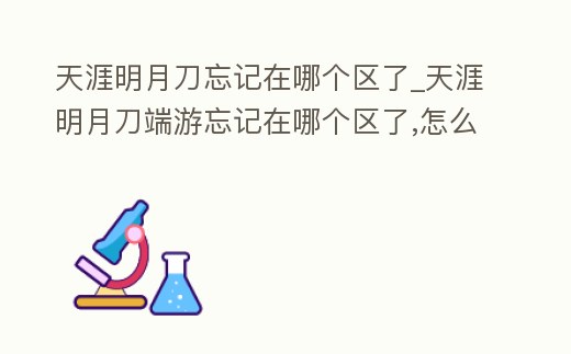 天涯明月刀忘記在哪個(gè)區(qū)了_天涯明月刀端游忘記在哪個(gè)區(qū)了,怎么查