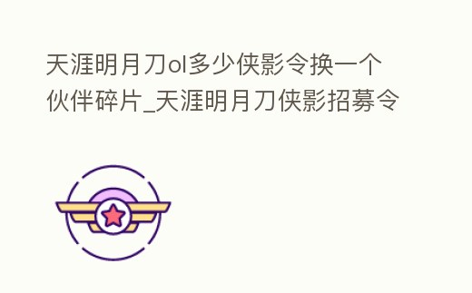 天涯明月刀ol多少俠影令換一個伙伴碎片_天涯明月刀俠影招募令價格