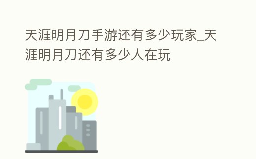 天涯明月刀手游還有多少玩家_天涯明月刀還有多少人在玩