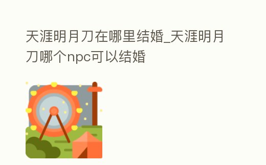 天涯明月刀在哪里結婚_天涯明月刀哪個npc可以結婚