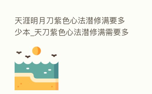 天涯明月刀紫色心法潛修滿要多少本_天刀紫色心法潛修滿需要多少潛修值