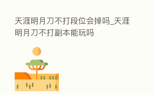 天涯明月刀不打段位會掉嗎_天涯明月刀不打副本能玩嗎