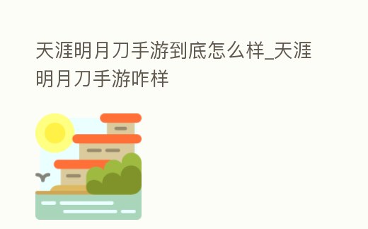 天涯明月刀手游到底怎么樣_天涯明月刀手游咋樣