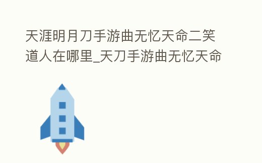 天涯明月刀手游曲無憶天命二笑道人在哪里_天刀手游曲無憶天命特殊結局怎么選