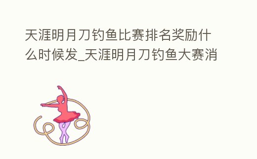 天涯明月刀釣魚比賽排名獎勵什么時候發_天涯明月刀釣魚大賽消耗釣魚次數嗎