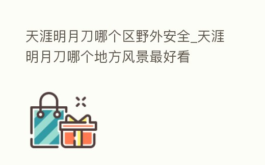 天涯明月刀哪個區野外安全_天涯明月刀哪個地方風景最好看