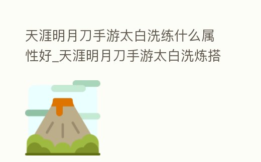 天涯明月刀手游太白洗練什么屬性好_天涯明月刀手游太白洗煉搭配